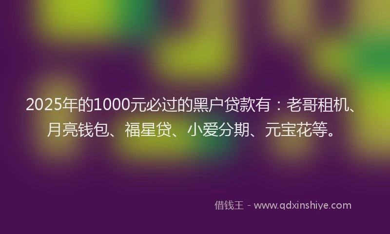 2025年的1000元必过的黑户贷款有：老哥租机、月亮钱包、福星贷、小爱分期、元宝花等。