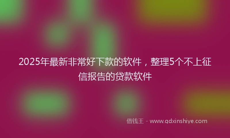 2025年最新非常好下款的软件，整理5个不上征信报告的贷款软件