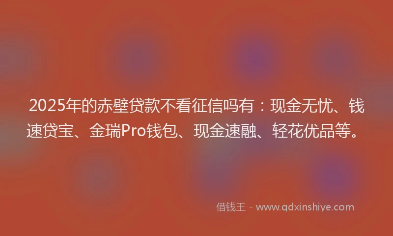 2025年的赤壁贷款不看征信吗有：现金无忧、钱速贷宝、金瑞Pro钱包、现金速融、轻花优品等。