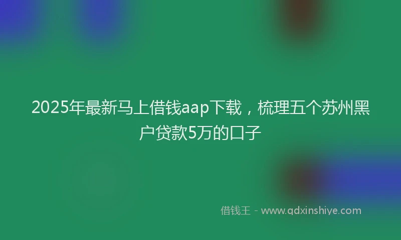 2025年最新马上借钱aap下载，梳理五个苏州黑户贷款5万的口子