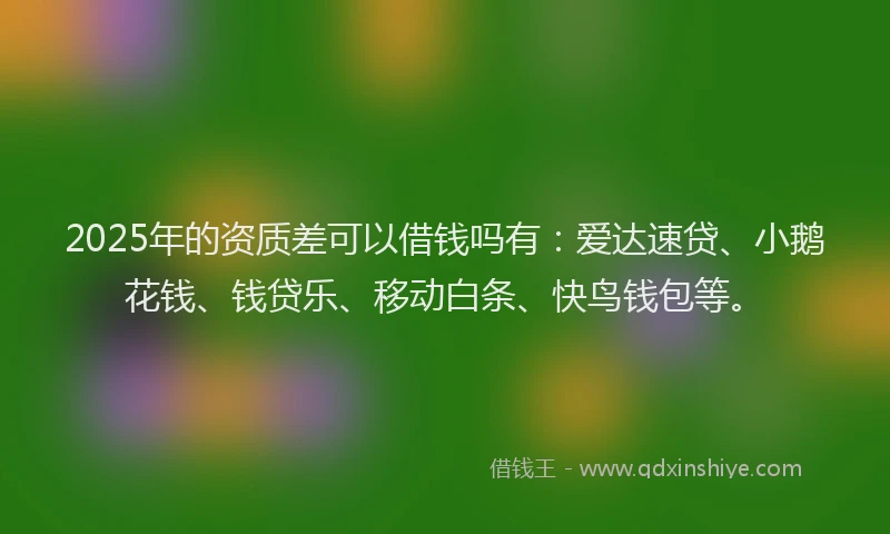 2025年的资质差可以借钱吗有：爱达速贷、小鹅花钱、钱贷乐、移动白条、快鸟钱包等。