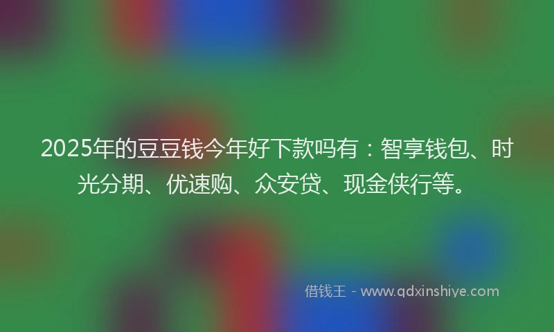 2025年的豆豆钱今年好下款吗有：智享钱包、时光分期、优速购、众安贷、现金侠行等。