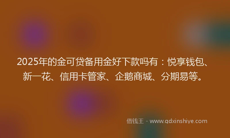 2025年的金可贷备用金好下款吗有：悦享钱包、新一花、信用卡管家、企鹅商城、分期易等。