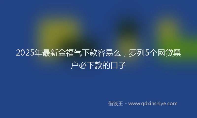 2025年最新金福气下款容易么，罗列5个网贷黑户必下款的口子