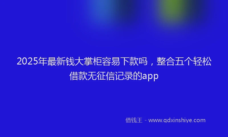 2025年最新钱大掌柜容易下款吗，整合五个轻松借款无征信记录的app