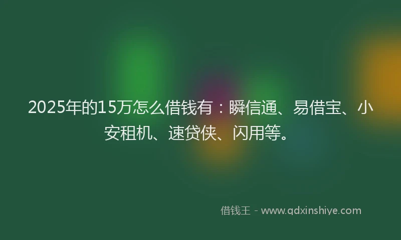 2025年的15万怎么借钱有：瞬信通、易借宝、小安租机、速贷侠、闪用等。