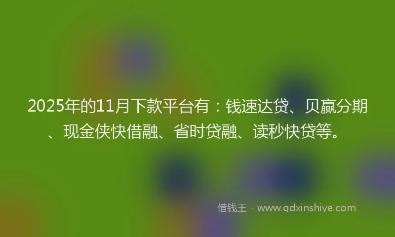 2025年的11月下款平台有：钱速达贷、贝赢分期、现金侠快借融、省时贷融、读秒快贷等。