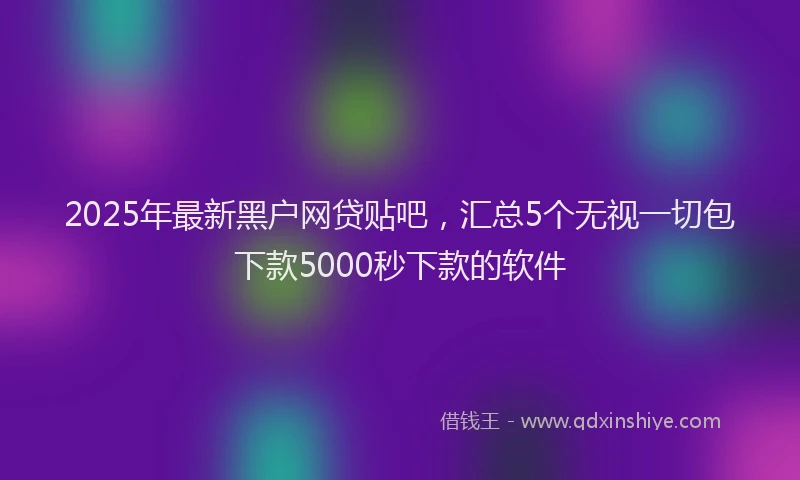 2025年最新黑户网贷贴吧，汇总5个无视一切包下款5000秒下款的软件