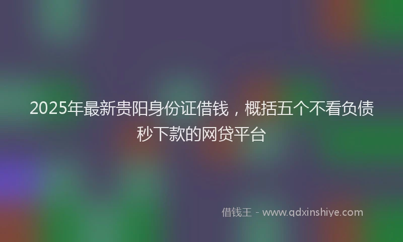 2025年最新贵阳身份证借钱，概括五个不看负债秒下款的网贷平台