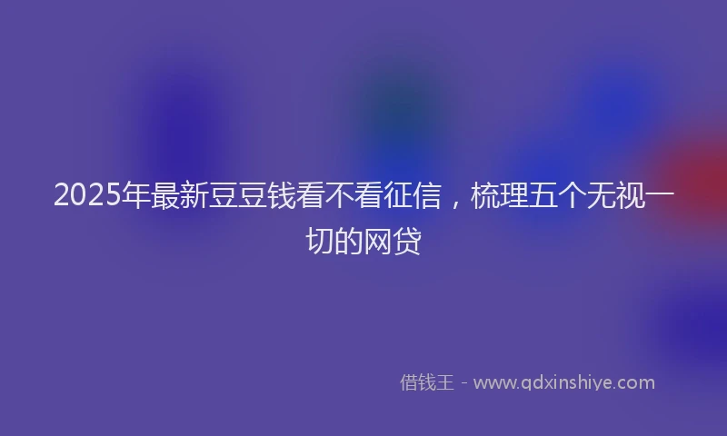 2025年最新豆豆钱看不看征信，梳理五个无视一切的网贷