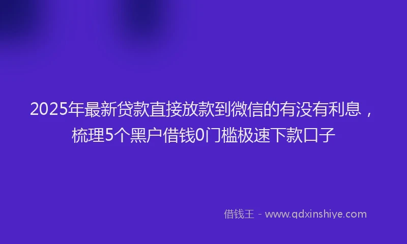 2025年最新贷款直接放款到微信的有没有利息，梳理5个黑户借钱0门槛极速下款口子