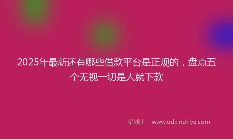 2025年最新还有哪些借款平台是正规的，盘点五个无视一切是人就下款