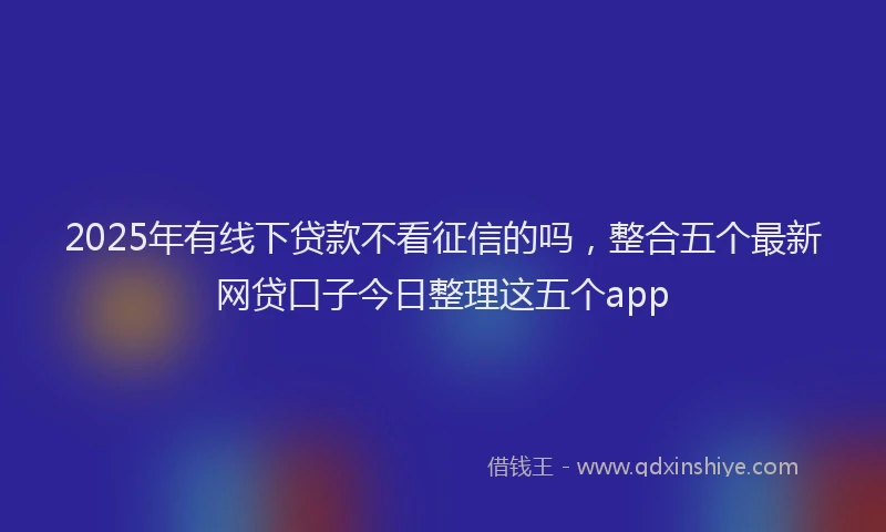 2025年有线下贷款不看征信的吗，整合五个最新网贷口子今日整理这五个app