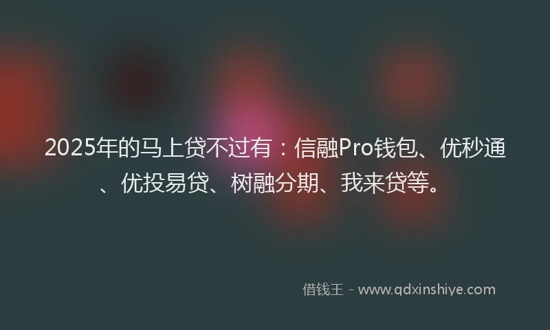 2025年的马上贷不过有：信融Pro钱包、优秒通、优投易贷、树融分期、我来贷等。