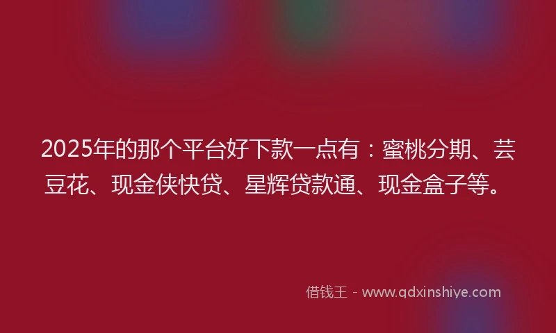 2025年的那个平台好下款一点有：蜜桃分期、芸豆花、现金侠快贷、星辉贷款通、现金盒子等。