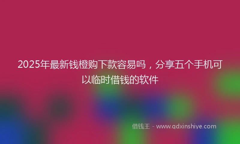 2025年最新钱橙购下款容易吗，分享五个手机可以临时借钱的软件