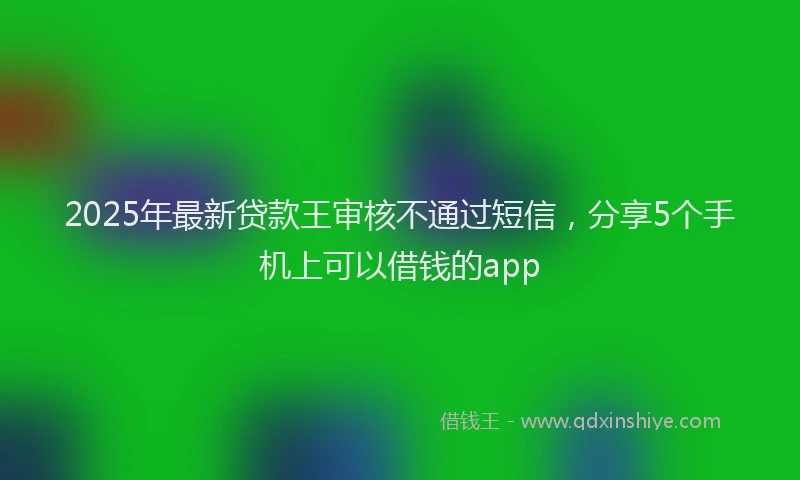 2025年最新贷款王审核不通过短信，分享5个手机上可以借钱的app