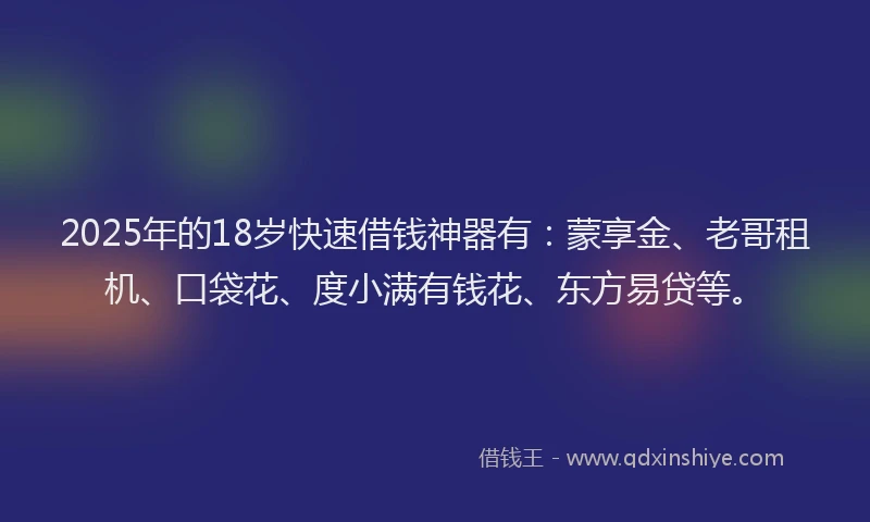 2025年的18岁快速借钱神器有：蒙享金、老哥租机、口袋花、度小满有钱花、东方易贷等。