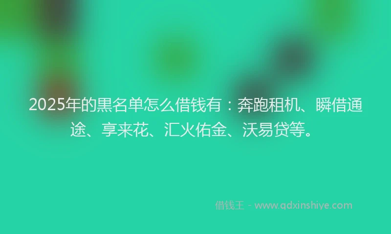 2025年的黒名单怎么借钱有：奔跑租机、瞬借通途、享来花、汇火佑金、沃易贷等。