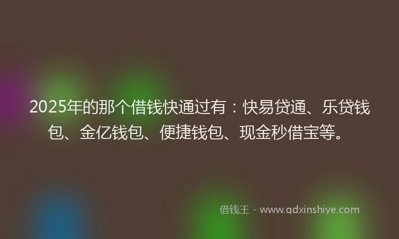 2025年的那个借钱快通过有：快易贷通、乐贷钱包、金亿钱包、便捷钱包、现金秒借宝等。