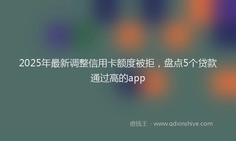 2025年最新调整信用卡额度被拒，盘点5个贷款通过高的app