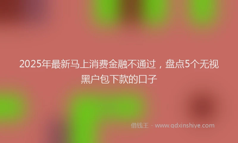 2025年最新马上消费金融不通过，盘点5个无视黑户包下款的口子