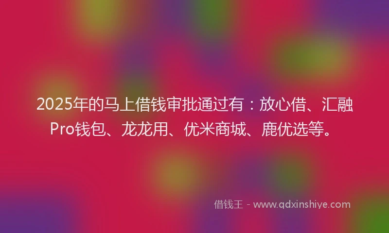 2025年的马上借钱审批通过有：放心借、汇融Pro钱包、龙龙用、优米商城、鹿优选等。