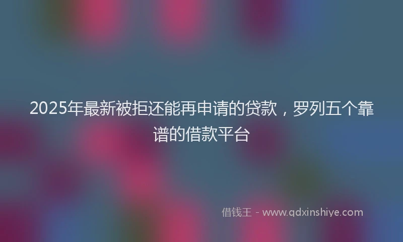 2025年最新被拒还能再申请的贷款，罗列五个靠谱的借款平台