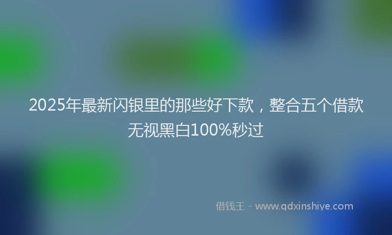 2025年最新闪银里的那些好下款，整合五个借款无视黑白100%秒过