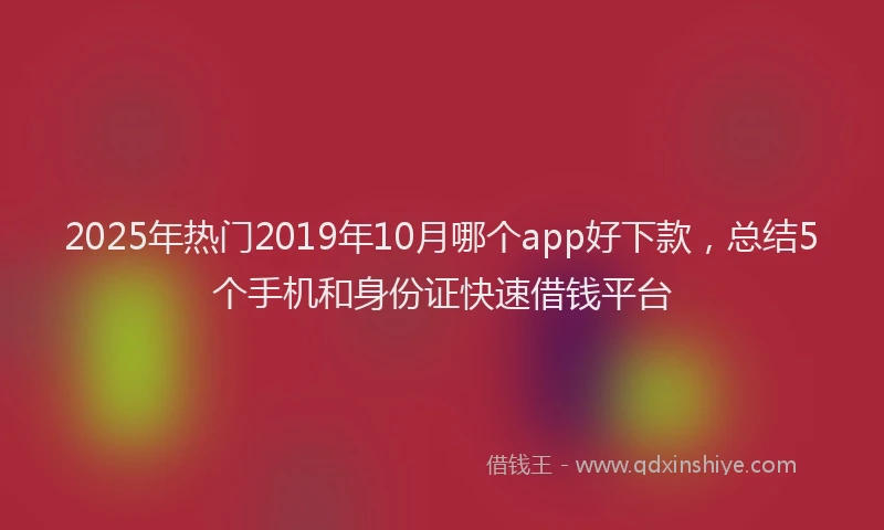 2025年热门2019年10月哪个app好下款，总结5个手机和身份证快速借钱平台