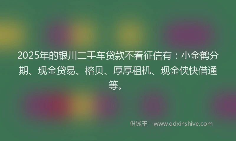 2025年的银川二手车贷款不看征信有：小金鹤分期、现金贷易、榕贝、厚厚租机、现金侠快借通等。