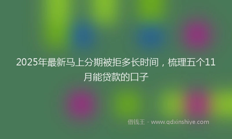 2025年最新马上分期被拒多长时间，梳理五个11月能贷款的口子