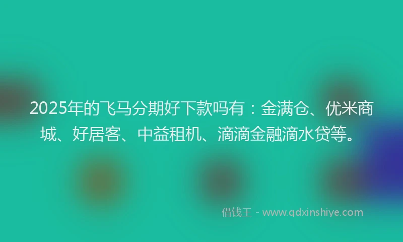 2025年的飞马分期好下款吗有:金满仓、优米商城、好居客、中益租机、滴滴金融滴水贷等。