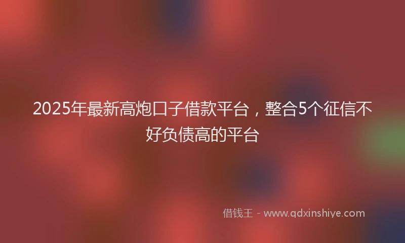 2025年最新高炮口子借款平台，整合5个征信不好负债高的平台