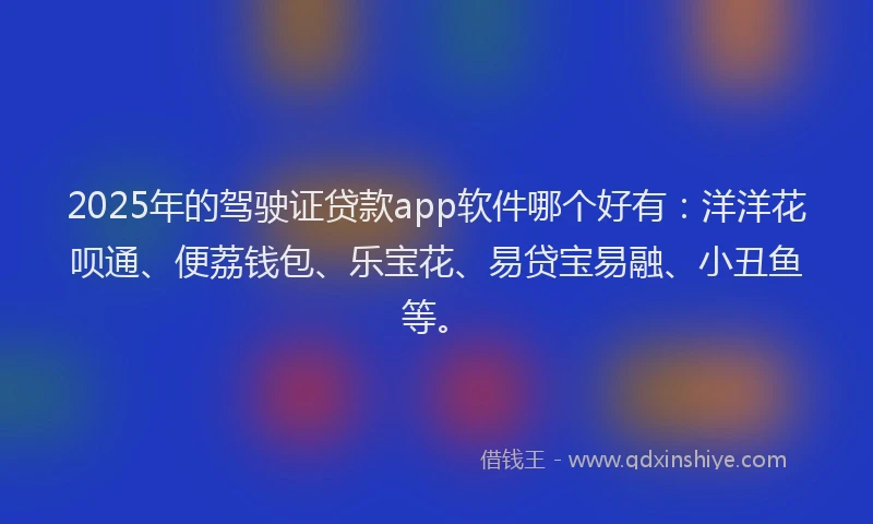 2025年的驾驶证贷款app软件哪个好有：洋洋花呗通、便荔钱包、乐宝花、易贷宝易融、小丑鱼等。
