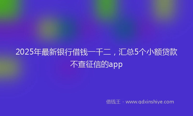 2025年最新银行借钱一千二，汇总5个小额贷款不查征信的app