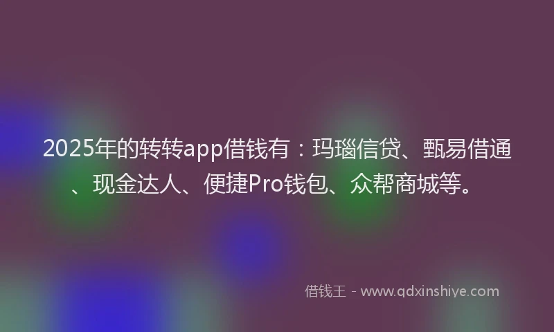2025年的转转app借钱有：玛瑙信贷、甄易借通、现金达人、便捷Pro钱包、众帮商城等。