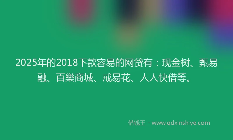 2025年的2018下款容易的网贷有：现金树、甄易融、百樂商城、戒易花、人人快借等。
