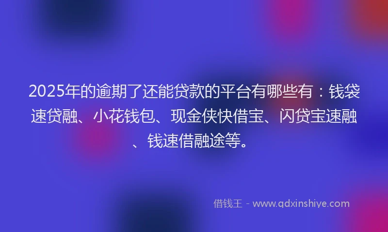 2025年的逾期了还能贷款的平台有哪些有：钱袋速贷融、小花钱包、现金侠快借宝、闪贷宝速融、钱速借融途等。