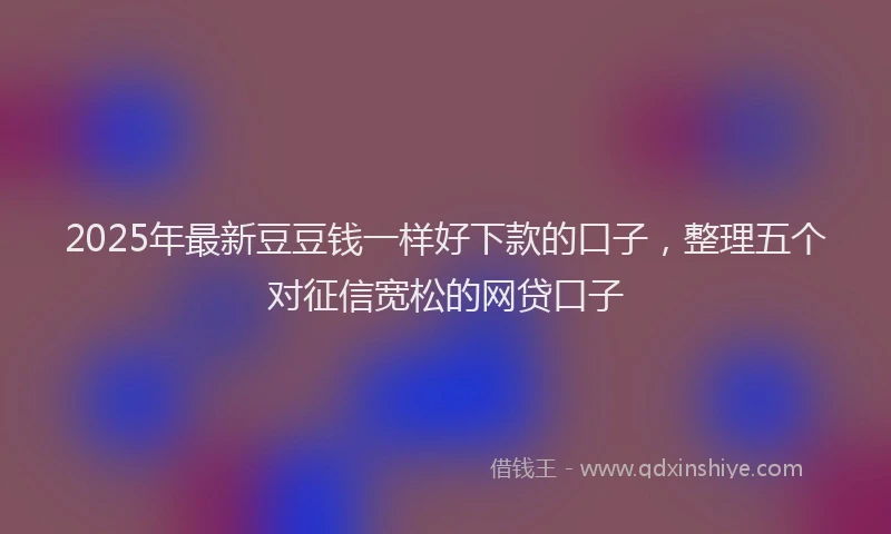 2025年最新豆豆钱一样好下款的口子，整理五个对征信宽松的网贷口子