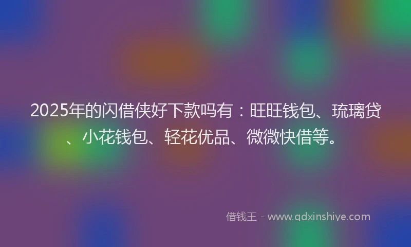 2025年的闪借侠好下款吗有：旺旺钱包、琉璃贷、小花钱包、轻花优品、微微快借等。