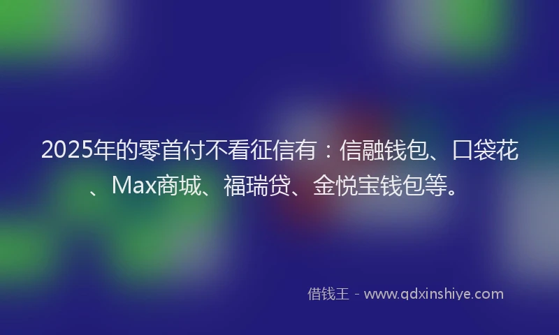 2025年的零首付不看征信有：信融钱包、口袋花、Max商城、福瑞贷、金悦宝钱包等。