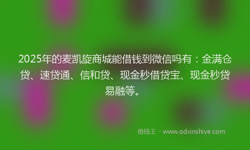 2025年的麦凯旋商城能借钱到微信吗有：金满仓贷、速贷通、信和贷、现金秒借贷宝、现金秒贷易融等。