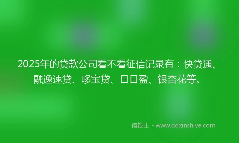 2025年的贷款公司看不看征信记录有：快贷通、融逸速贷、哆宝贷、日日盈、银杏花等。