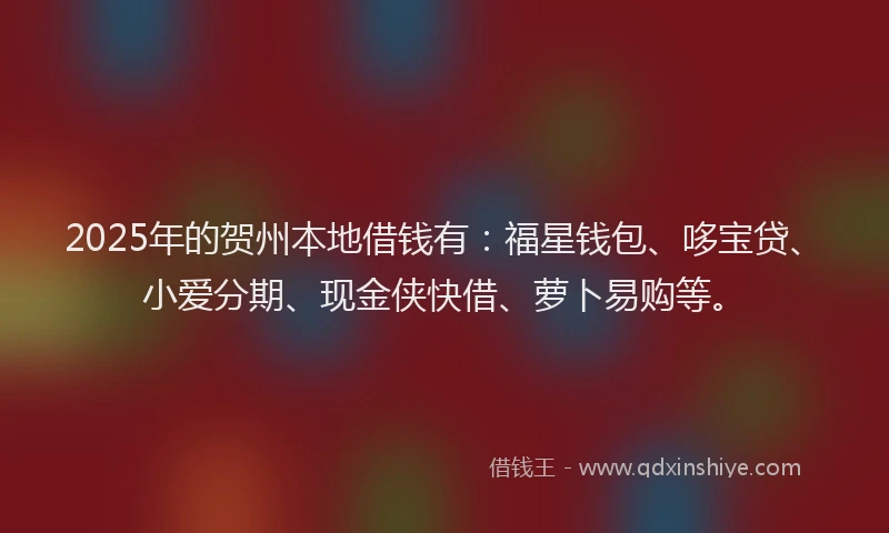 2025年的贺州本地借钱有：福星钱包、哆宝贷、小爱分期、现金侠快借、萝卜易购等。