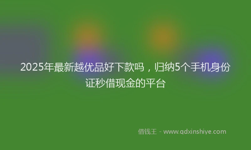 2025年最新越优品好下款吗，归纳5个手机身份证秒借现金的平台
