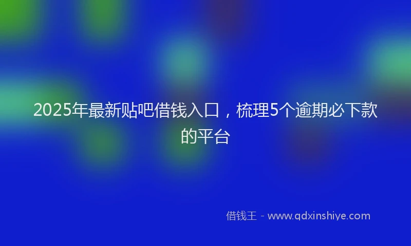 2025年最新贴吧借钱入口，梳理5个逾期必下款的平台
