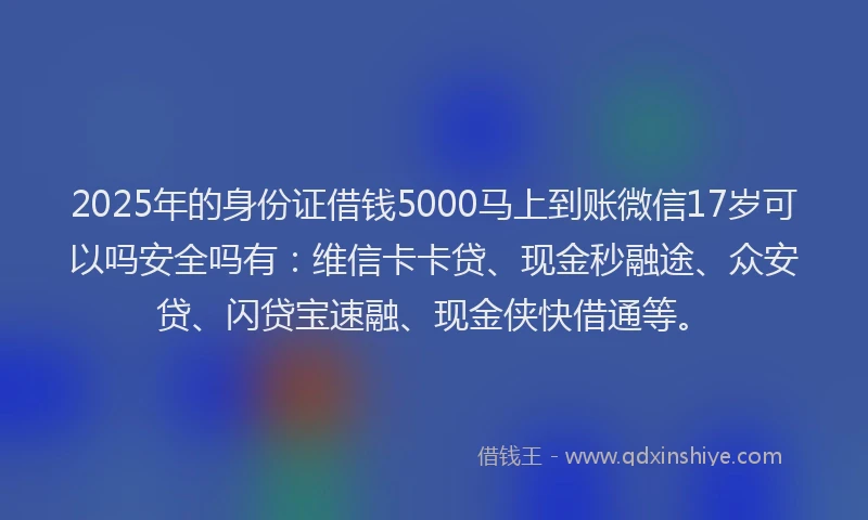 2025年的身份证借钱5000马上到账微信17岁可以吗安全吗有：维信卡卡贷、现金秒融途、众安贷、闪贷宝速融、现金侠快借通等。