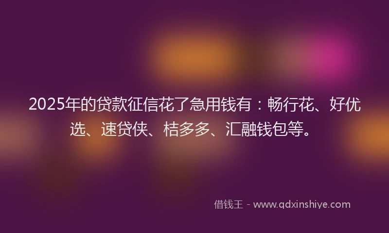 2025年的贷款征信花了急用钱有：畅行花、好优选、速贷侠、桔多多、汇融钱包等。