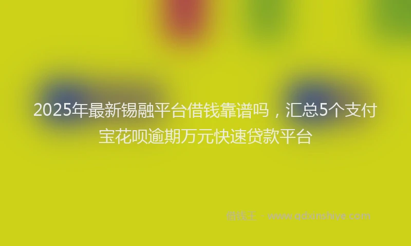 2025年最新锡融平台借钱靠谱吗，汇总5个支付宝花呗逾期万元快速贷款平台